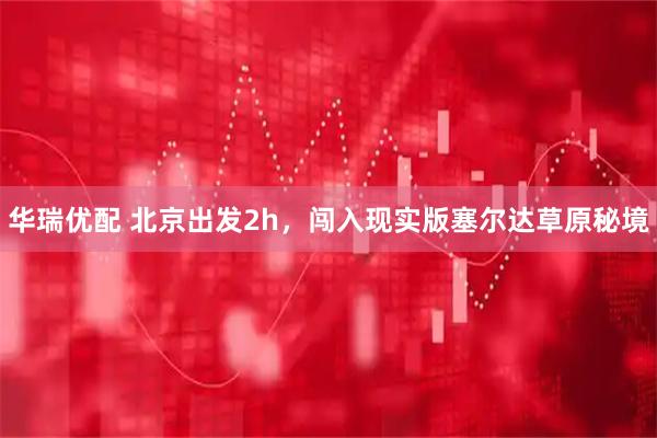 华瑞优配 北京出发2h，闯入现实版塞尔达草原秘境
