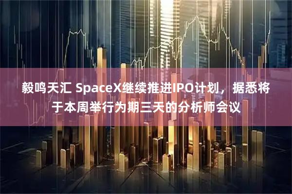 毅鸣天汇 SpaceX继续推进IPO计划，据悉将于本周举行为期三天的分析师会议