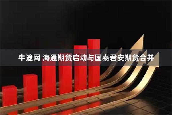 牛途网 海通期货启动与国泰君安期货合并