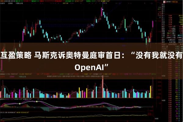 互盈策略 马斯克诉奥特曼庭审首日：“没有我就没有OpenAI”