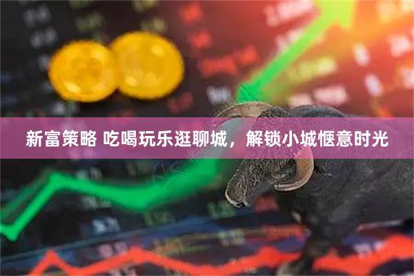 新富策略 吃喝玩乐逛聊城，解锁小城惬意时光
