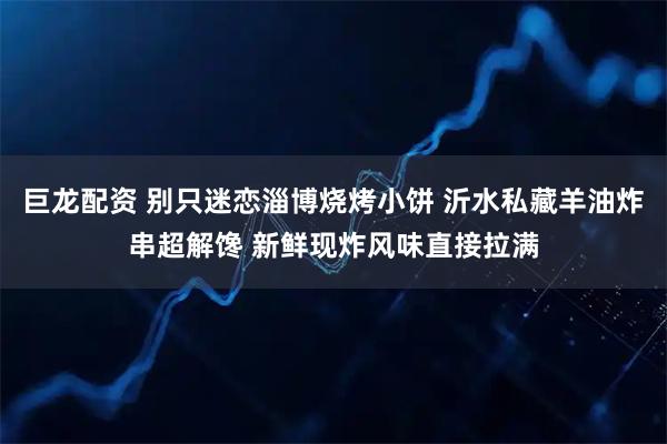巨龙配资 别只迷恋淄博烧烤小饼 沂水私藏羊油炸串超解馋 新鲜现炸风味直接拉满
